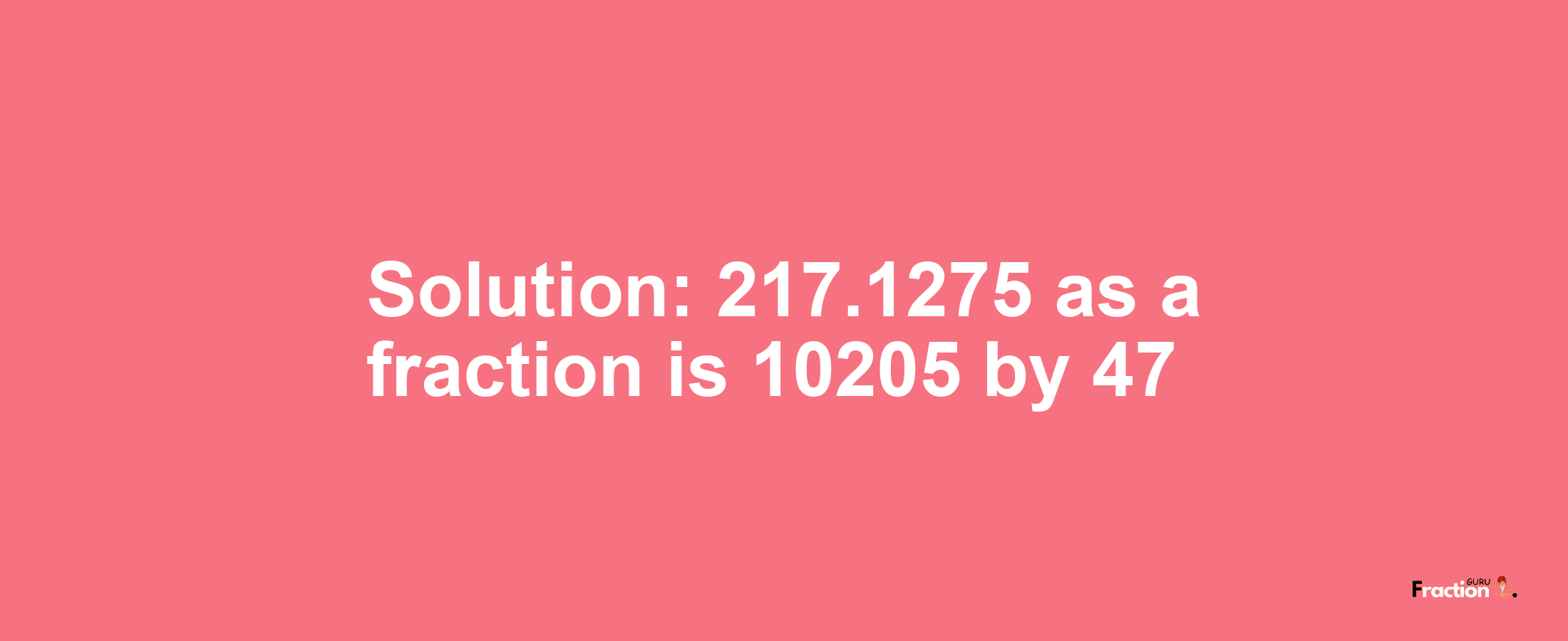 Solution:217.1275 as a fraction is 10205/47